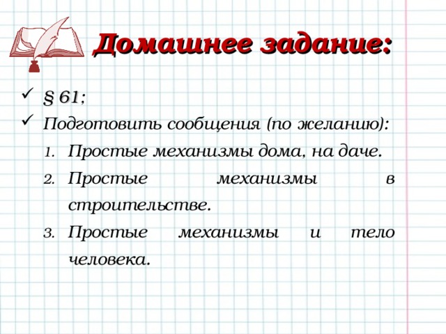  Домашнее задание: § 61 ; Подготовить сообщения (по желанию): Простые механизмы дома, на даче. Простые механизмы в строительстве. Простые механизмы и тело человека. Простые механизмы дома, на даче. Простые механизмы в строительстве. Простые механизмы и тело человека. 