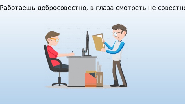 Также работаю. Работаешь добросовестно в глаза смотреть не совестно. Добросовестно работать. Работаешь добросовестно так и в глаза людям глядеть не совестно. Работаешь добросовестно и в глаза людям.