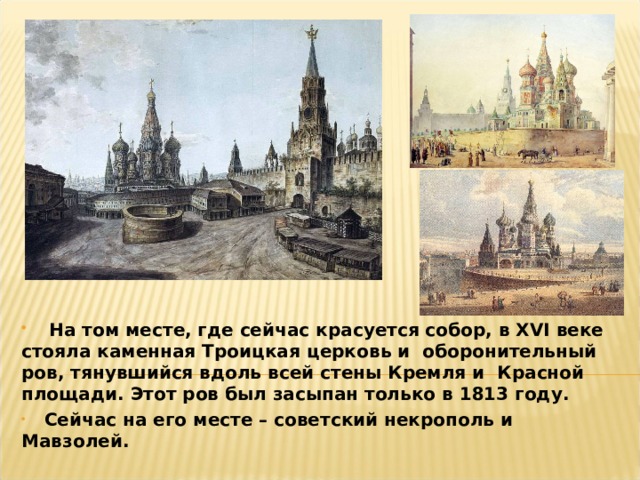  На том месте, где сейчас красуется собор, в XVI веке стояла каменная Троицкая церковь и оборонительный ров, тянувшийся вдоль всей стены Кремля и Красной площади. Этот ров был засыпан только в 1813 году.  Сейчас на его месте – советский некрополь и Мавзолей.  