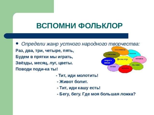 Определи жанр устного народного творчества: Раз, два, три, четыре, пять, Будем в прятки мы играть, Звёзды, месяц, луг, цветы. Поводи поди-ка ты!  - Тит, иди молотить!  - Живот болит.  - Тит, иди кашу есть!  - Бегу, бегу. Где моя большая ложка?  