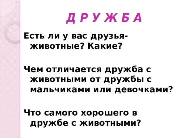 Д Р У Ж Б А Есть ли у вас друзья- животные? Какие?  Чем отличается дружба с животными от дружбы с мальчиками или девочками?  Что самого хорошего в дружбе с животными?  