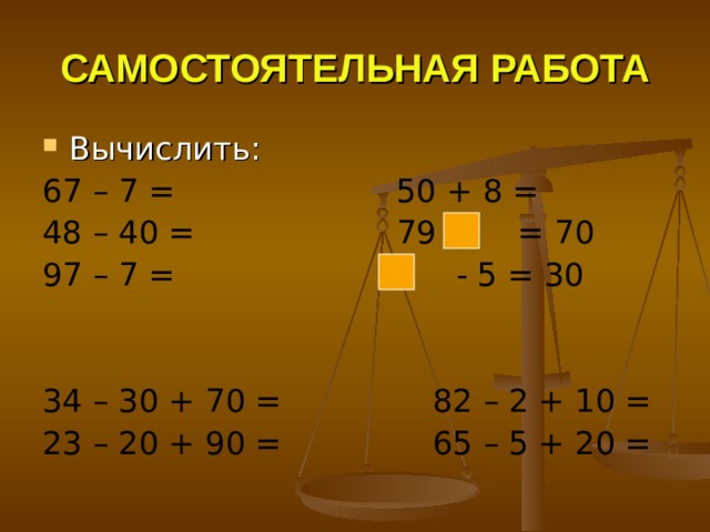 САМОСТОЯТЕЛЬНАЯ РАБОТА 67 – 7 = 50 + 8 = 48 – 40 = 79 - = 70 97 – 7 = - 5 = 30 34 – 30 + 70 = 82 – 2 + 10 = 23 – 20 + 90 = 65 – 5 + 20 =  