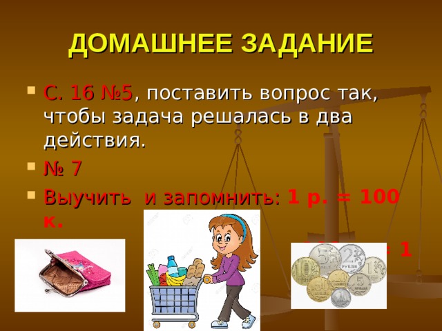 ДОМАШНЕЕ ЗАДАНИЕ С. 16 №5 № 7 Выучить и запомнить: 1 р. = 100 к.  100 к. = 1 р. 