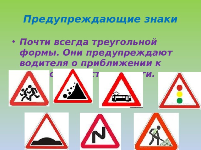 Предупреждающие знаки Почти всегда треугольной формы. Они предупреждают водителя о приближении к опасному участку дороги. 
