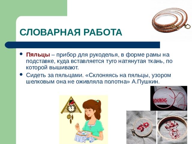 Пяльцы – прибор для рукоделья, в форме рамы на подставке, куда вставляется туго натянутая ткань, по которой вышивают. Сидеть за пяльцами. «Склоняясь на пяльцы, узором шелковым она не оживляла полотна» А.Пушкин.  
