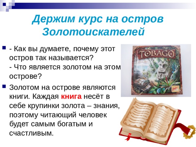 Держим курс на остров Золотоискателей    - Как вы думаете, почему этот остров так называется?  - Что является золотом на этом острове? Золотом на острове являются книги. Каждая книга несёт в себе крупинки золота – знания, поэтому читающий человек будет самым богатым и счастливым. 