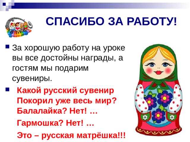 СПАСИБО ЗА РАБОТУ!  Какой русский сувенир  Покорил уже весь мир?  Балалайка? Нет! …  Гармошка? Нет! …  Это – русская матрёшка!!! 