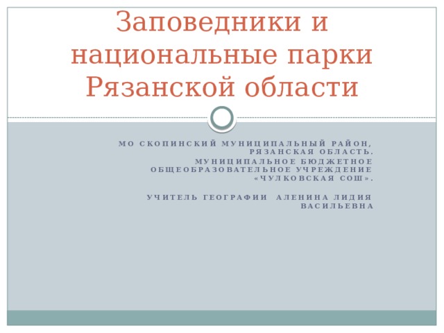 Заповедники и национальные парки Рязанской области МО Скопинский муниципальный район, Рязанская область. Муниципальное бюджетное общеобразовательное учреждение «Чулковская СОШ». Учитель географии Аленина Лидия Васильевна 