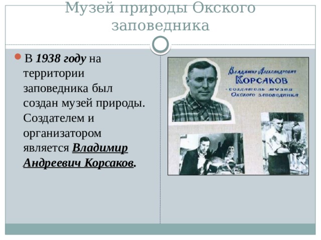 Музей природы Окского заповедника В 1938 году на территории заповедника был создан музей природы. Создателем и организатором является Владимир Андреевич Корсаков . 