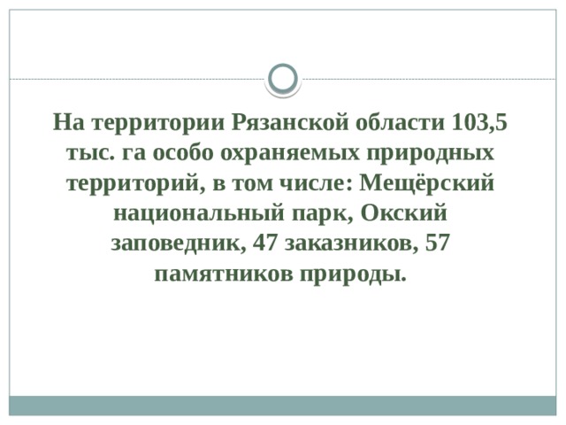 На территории Рязанской области 103,5 тыс. га особо охраняемых природных территорий, в том числе: Мещёрский национальный парк, Окский заповедник, 47 заказников, 57 памятников природы. 