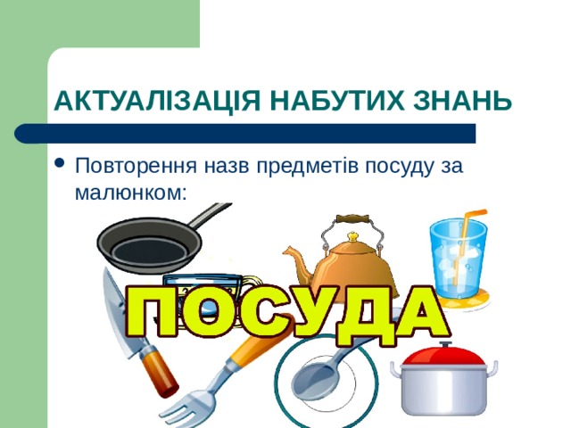 АКТУАЛІЗАЦІЯ НАБУТИХ ЗНАНЬ Повторення назв предметів посуду за малюнком: 