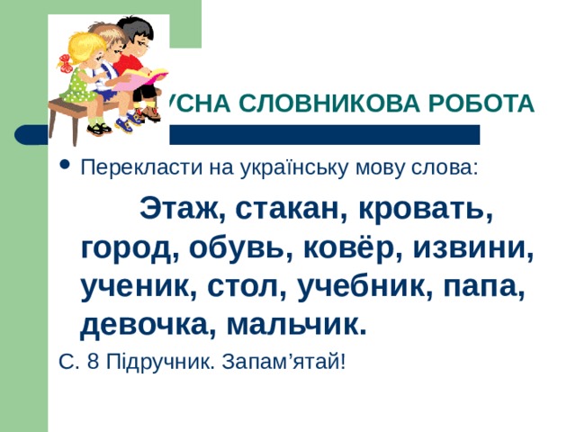 УСНА СЛОВНИКОВА РОБОТА Перекласти на українську мову слова:  Этаж, стакан, кровать, город, обувь, ковёр, извини, ученик, стол, учебник, папа, девочка, мальчик. С. 8 Підручник. Запам ’ ятай! 