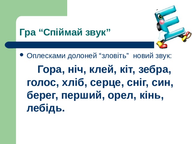 Гра “Спіймай звук” Оплесками долоней “зловіть” новий звук:  Гора, ніч, клей, кіт, зебра, голос, хліб, серце, сніг, син, берег, перший, орел, кінь, лебідь. 
