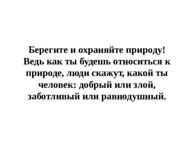 Берегите и охраняйте природу! Ведь как ты будешь относиться к природе, люди скажут, какой ты человек: добрый или злой, заботливый или равнодушный. 