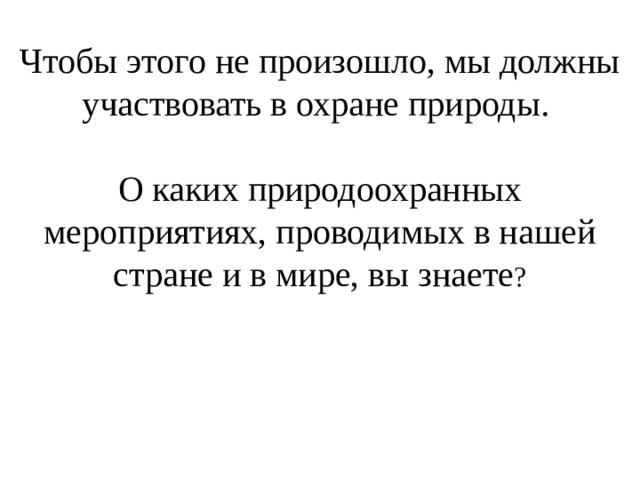 Чтобы этого не произошло, мы должны участвовать в охране природы.   О каких природоохранных мероприятиях, проводимых в нашей стране и в мире, вы знаете ? 