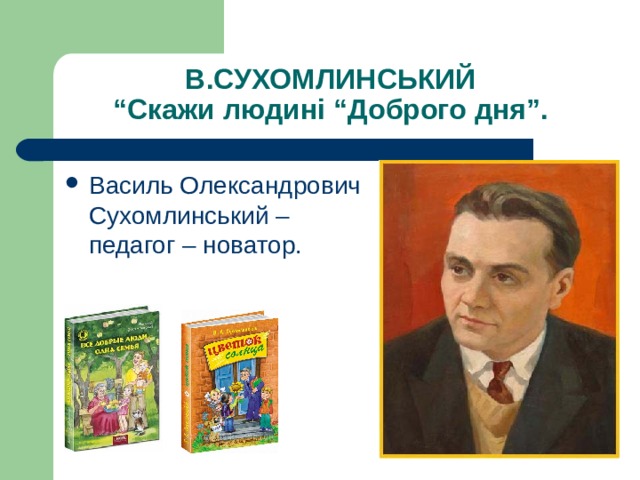 В.СУХОМЛИНСЬКИЙ  “Скажи людині “Доброго дня”. Василь Олександрович Сухомлинський – педагог – новатор. 