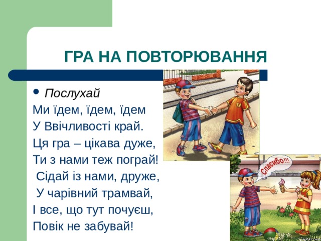 Послухай Ми їдем, їдем, їдем У Ввічливості край. Ця гра – цікава дуже, Ти з нами теж пограй!  Сідай із нами, друже,  У чарівний трамвай, І все, що тут почуєш, Повік не забувай! 
