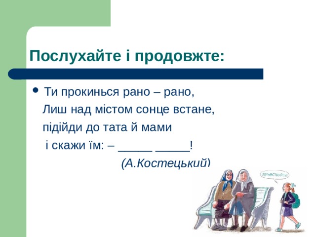 Послухайте і продовжте: Ти прокинься рано – рано,  Лиш над містом сонце встане,  підійди до тата й мами  і скажи їм: – _____ _____!  (А.Костецький)  