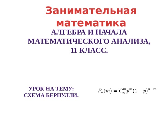 Занимательная математика Алгебра и начала математического анализа, 11 класс.  Урок на тему: Схема бернулли. 