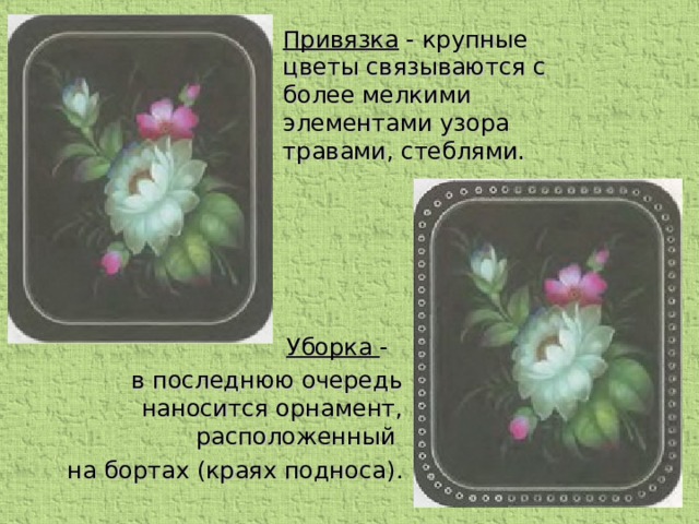 Привязка - крупные цветы связываются с более мелкими элементами узора  травами, стеблями.   Уборка - в последнюю очередь наносится орнамент, расположенный на бортах (краях подноса) .