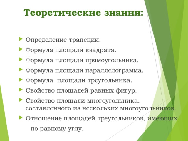 Теоретические знания: Определение трапеции. Формула площади квадрата. Формула площади прямоугольника. Формула площади параллелограмма. Формула площади треугольника. Свойство площадей равных фигур. Свойство площади многоугольника, составленного из нескольких многоугольников. Отношение площадей треугольников, имеющих  по равному углу. 