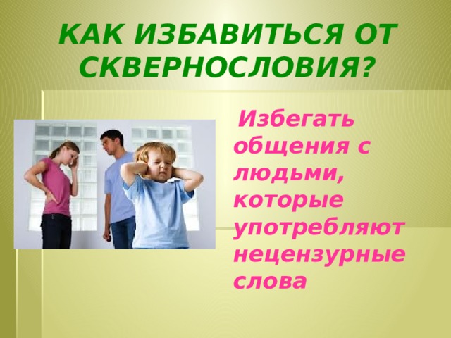 Как избавиться от сквернословия?  Избегать общения с людьми, которые употребляют нецензурные слова