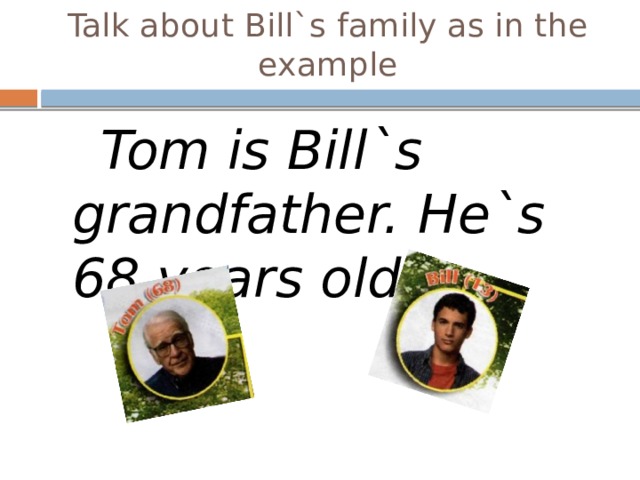 Talk about Bill`s family as in the example  Tom is Bill`s grandfather. He`s 68 years old. 