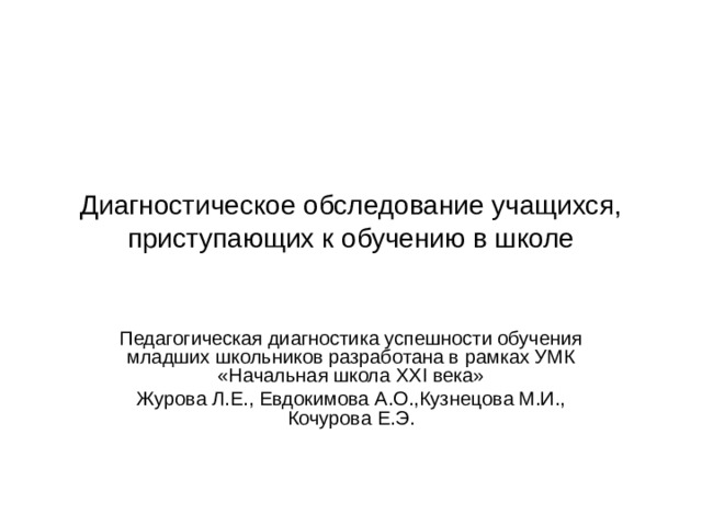 Диагностическое обследование учащихся, приступающих к обучению в школе Педагогическая диагностика успешности обучения младших школьников разработана в рамках УМК «Начальная школа ХХ I века» Журова Л.Е., Евдокимова А.О.,Кузнецова М.И., Кочурова Е.Э. 