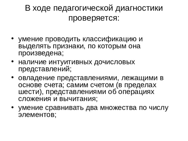 В ходе педагогической диагностики проверяется:   умение проводить классификацию и выделять признаки, по которым она произведена; наличие интуитивных дочисловых представлений; овладение представлениями, лежащими в основе счета; самим счетом (в пределах шести), представлениями об операциях сложения и вычитания; умение сравнивать два множества по числу элементов;  