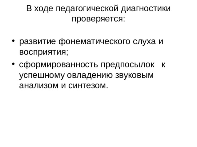 В ходе педагогической диагностики проверяется:   развитие фонематического слуха и восприятия; сформированность предпосылок к успешному овладению звуковым анализом и синтезом.  