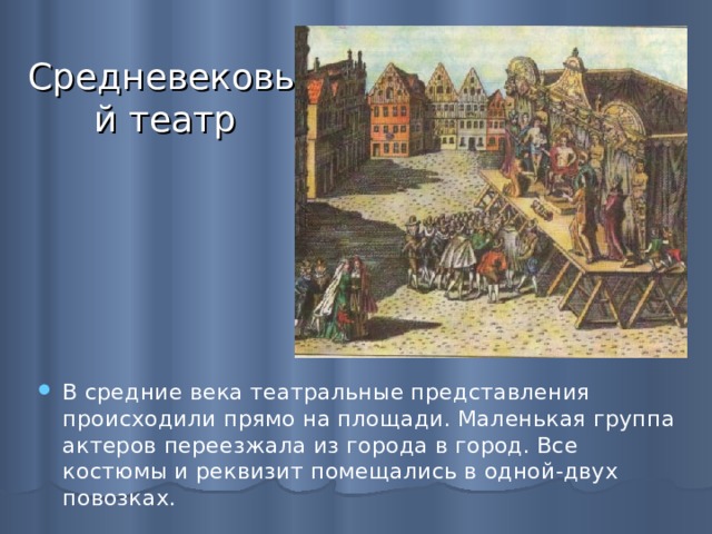 Средневековый театр В средние века театральные представления происходили прямо на площади. Маленькая группа актеров переезжала из города в город. Все костюмы и реквизит помещались в одной-двух повозках. 
