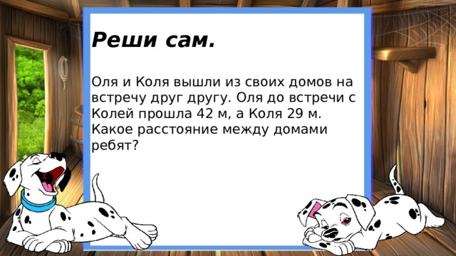 Реши сам. Оля и Коля вышли из своих домов на встречу друг другу. Оля до встречи с Колей прошла 42 м, а Коля 29 м. Какое расстояние между домами ребят? 