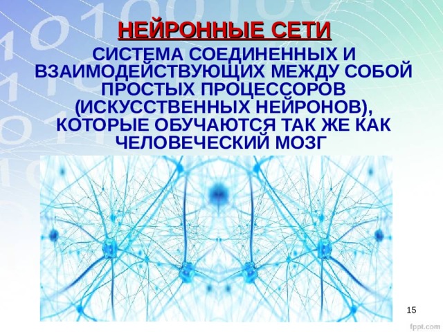 НЕЙРОННЫЕ СЕТИ СИСТЕМА СОЕДИНЕННЫХ И ВЗАИМОДЕЙСТВУЮЩИХ МЕЖДУ СОБОЙ ПРОСТЫХ ПРОЦЕССОРОВ (ИСКУССТВЕННЫХ НЕЙРОНОВ), КОТОРЫЕ ОБУЧАЮТСЯ ТАК ЖЕ КАК ЧЕЛОВЕЧЕСКИЙ МОЗГ  