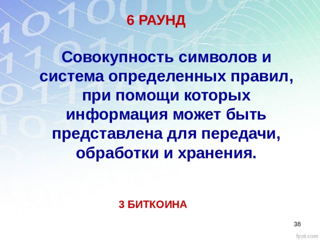 6 РАУНД Совокупность символов и система определенных правил, при помощи которых информация может быть представлена для передачи, обработки и хранения. 3 БИТКОИНА 28 