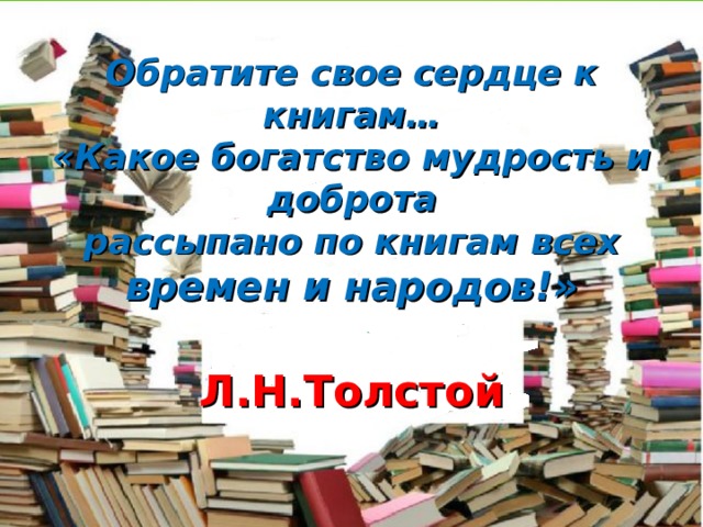  Обратите свое сердце к книгам…  «Какое богатство мудрость и доброта  рассыпано по книгам всех времен и народов!»    Л.Н.Толстой 