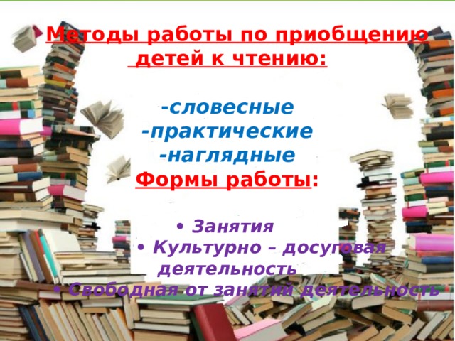  Методы работы по приобщению  детей к чтению:   - словесные  -практические  -наглядные  Формы работы :   • Занятия  • Культурно – досуговая деятельность  • Свободная от занятий деятельность   