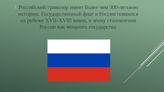 Российский триколор имеет более чем 300‑летнюю историю. Государственный флаг в России появился на рубеже XVII‑XVIII веков, в эпоху становления России как мощного государства . 