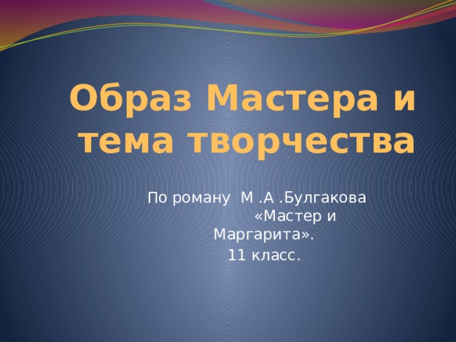 Образ Мастера и тема творчества По роману М .А .Булгакова «Мастер и Маргарита».  11 класс. 