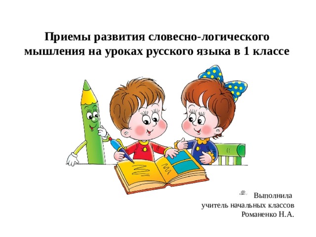 Приемы развития словесно-логического мышления на уроках русского языка в 1 классе Выполнила учитель начальных классов Романенко Н.А. 