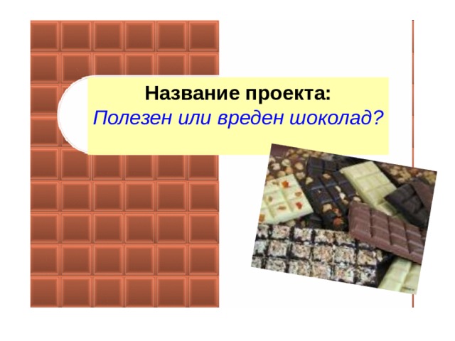 Название проекта: Полезен или вреден шоколад?  Творческое название проекта:  Полезен или вреден шоколад?  