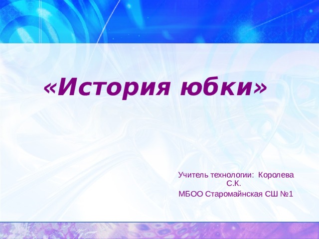 «История юбки»   Учитель технологии: Королева С.К. МБОО Старомайнская СШ №1 