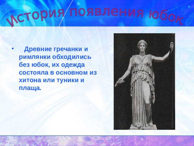     Древние гречанки и римлянки обходились без юбок, их одежда состояла в основном из хитона или туники и плаща. 