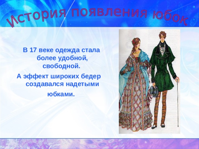   В 17 веке одежда стала более удобной, свободной. А эффект широких бедер создавался надетыми юбками.  