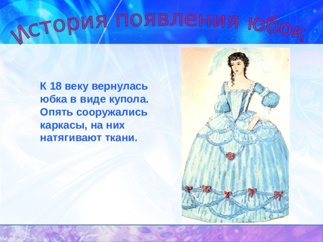     К 18 веку вернулась юбка в виде купола. Опять сооружались каркасы, на них натягивают ткани. 