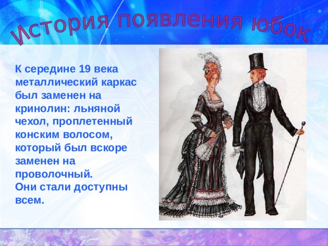   К середине 19 века металлический каркас был заменен на кринолин: льняной чехол, проплетенный конским волосом, который был вскоре заменен на проволочный. Они стали доступны всем. 