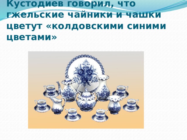 Русский живописец Б.М. Кустодиев говорил, что гжельские чайники и чашки цветут «колдовскими синими цветами» 