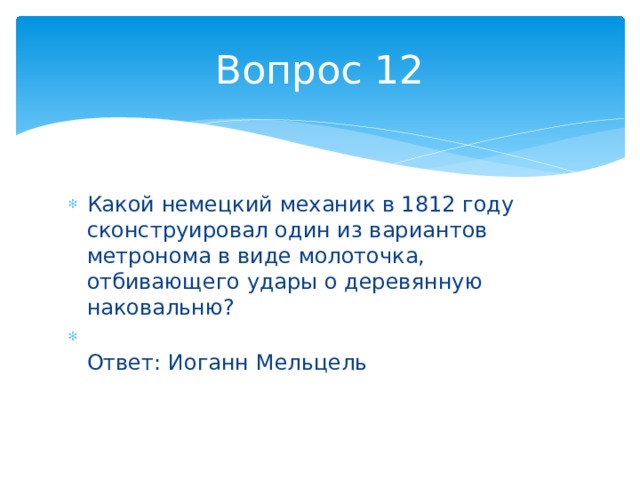 Вопрос 12 Какой немецкий механик в 1812 году сконструировал один из вариантов метронома в виде молоточка, отбивающего удары о деревянную наковальню?  Ответ: Иоганн Мельцель 