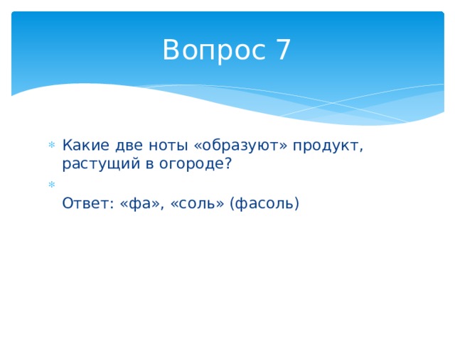 Вопрос 7 Какие две ноты «образуют» продукт, растущий в огороде?  Ответ: «фа», «соль» (фасоль) 