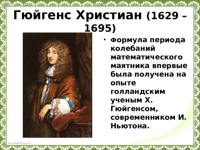 Гюйгенс Христиан  (1629 – 1695) Ф ормула периода колебаний математического маятника впервые была получена на опыте голландским ученым Х. Гюйгенсом, современником И. Ньютона.  