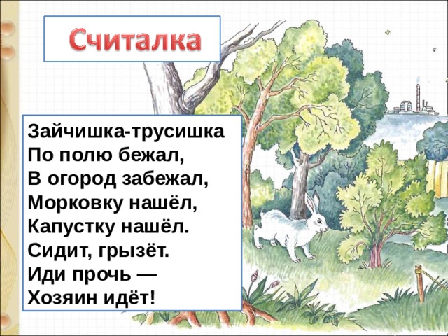 Зайчишка-трусишка По полю бежал, В огород забежал, Морковку нашёл,  Капустку нашёл.  Сидит, грызёт. Иди прочь — Хозяин идёт! 